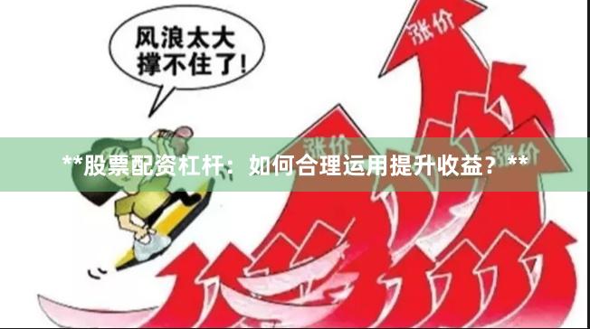 **股票配资杠杆：如何合理运用提升收益？**