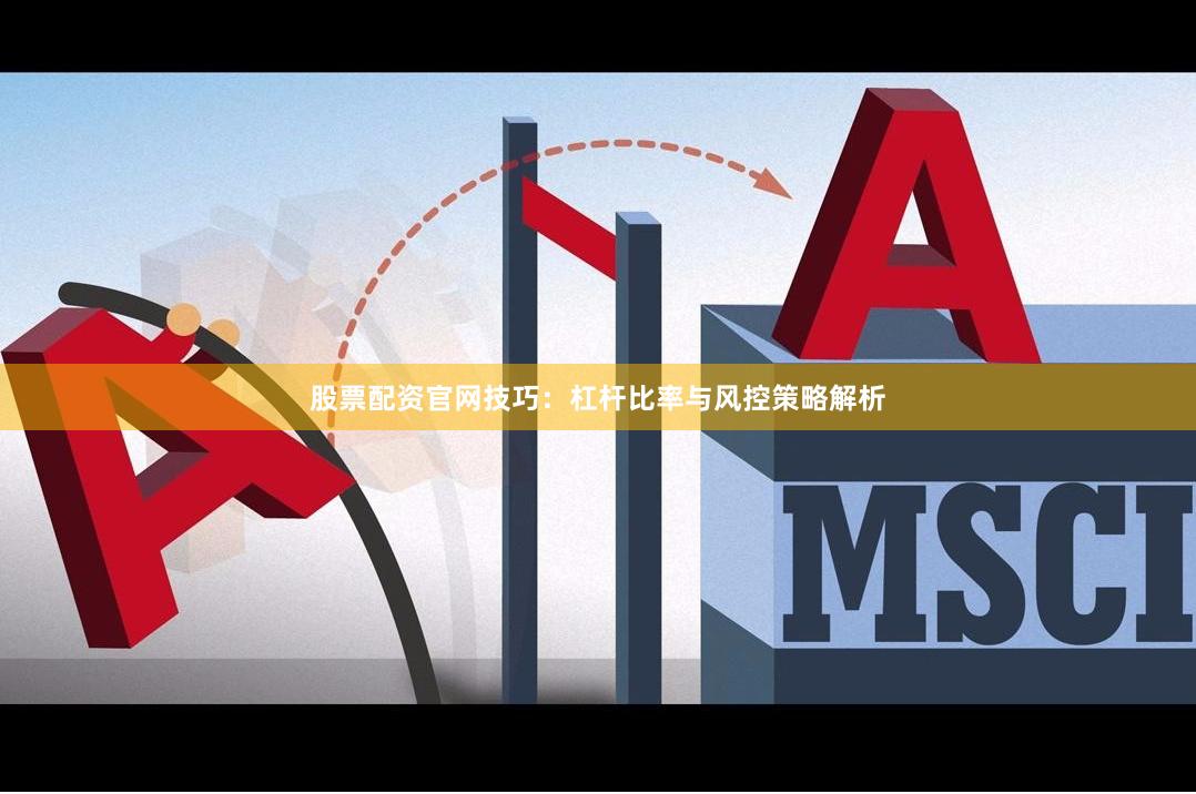 股票配资官网技巧：杠杆比率与风控策略解析