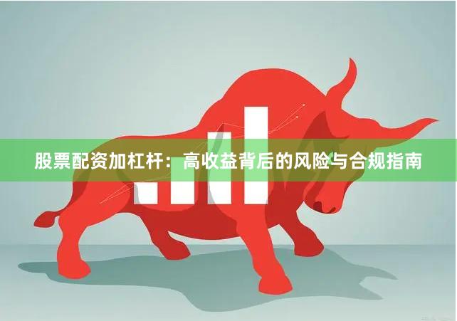 股票配资加杠杆：高收益背后的风险与合规指南