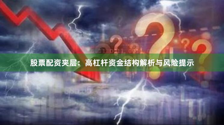 股票配资夹层：高杠杆资金结构解析与风险提示