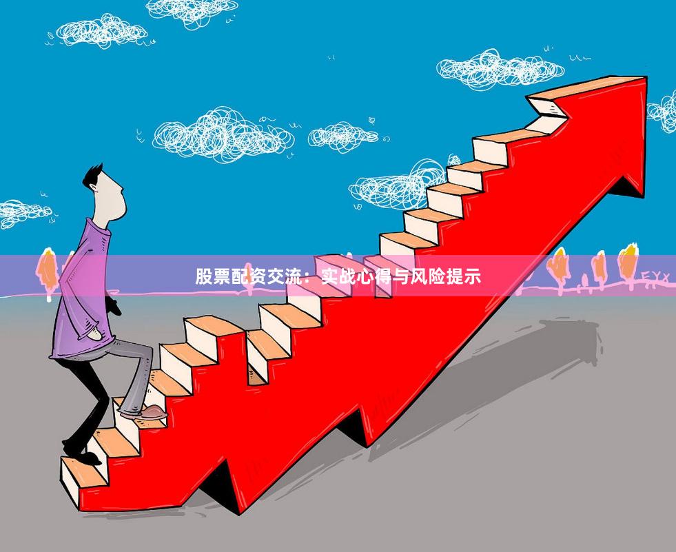 股票配资交流：实战心得与风险提示