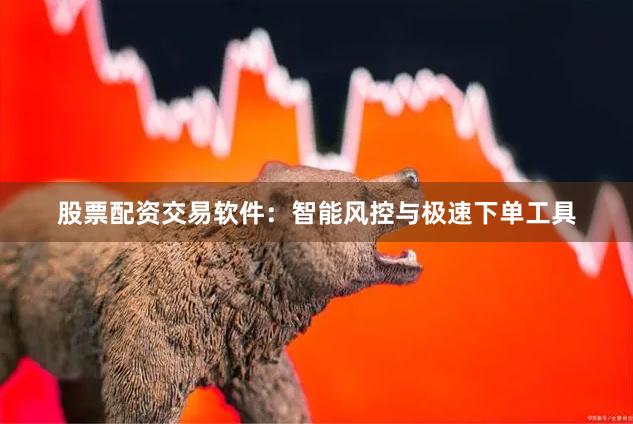股票配资交易软件：智能风控与极速下单工具