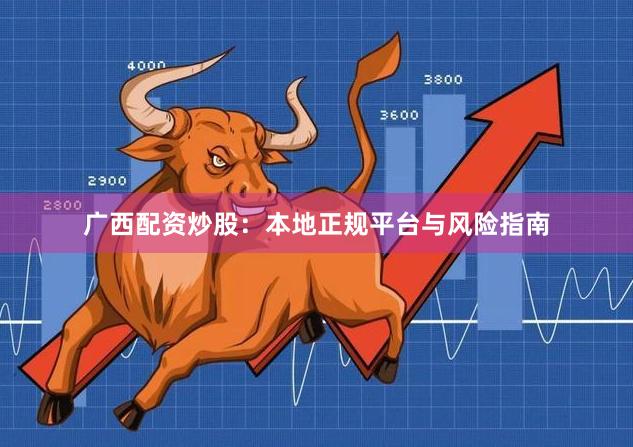 广西配资炒股：本地正规平台与风险指南