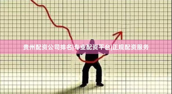 贵州配资公司排名|专业配资平台|正规配资服务