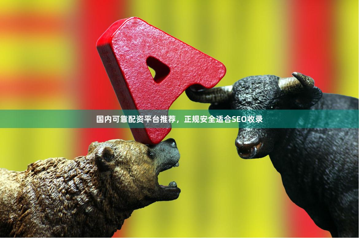 国内可靠配资平台推荐，正规安全适合SEO收录
