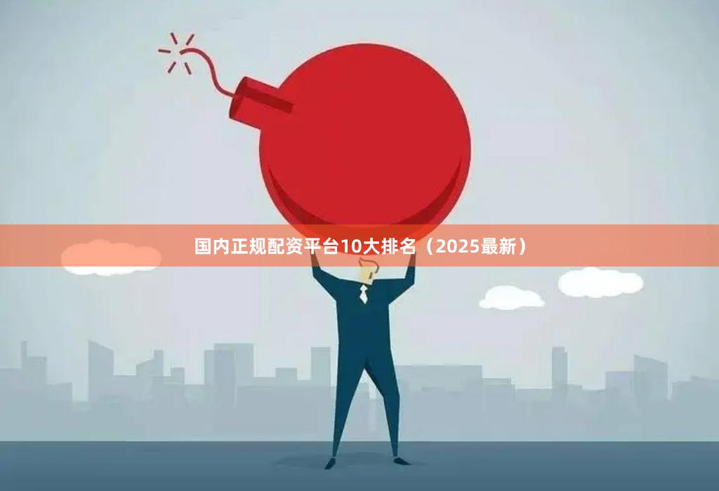 国内正规配资平台10大排名（2025最新）