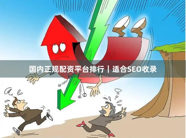 国内正规配资平台排行｜适合SEO收录