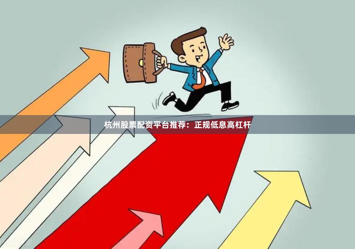 杭州股票配资平台推荐：正规低息高杠杆