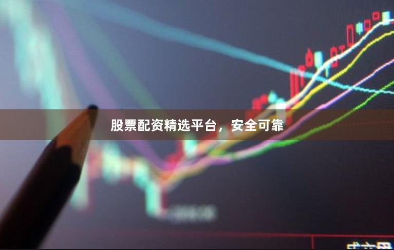 股票配资精选平台，安全可靠