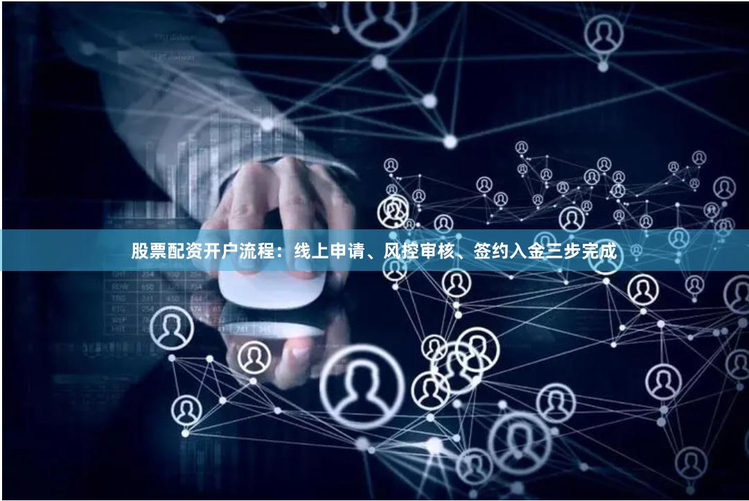 股票配资开户流程：线上申请、风控审核、签约入金三步完成