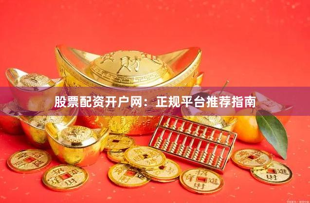 股票配资开户网：正规平台推荐指南
