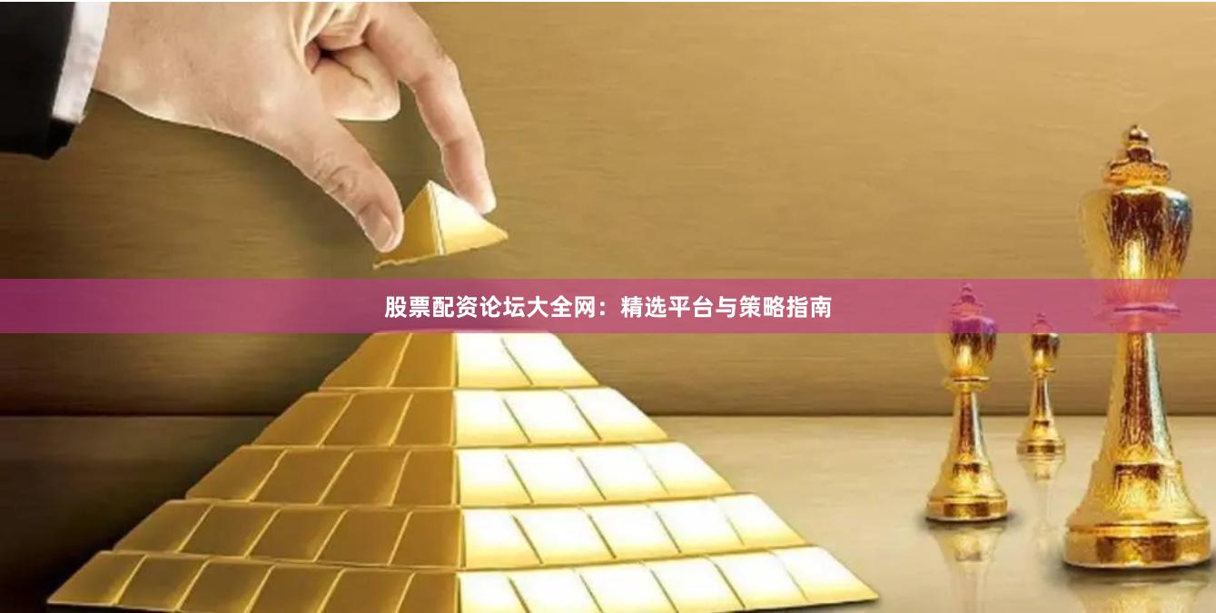 股票配资论坛大全网：精选平台与策略指南