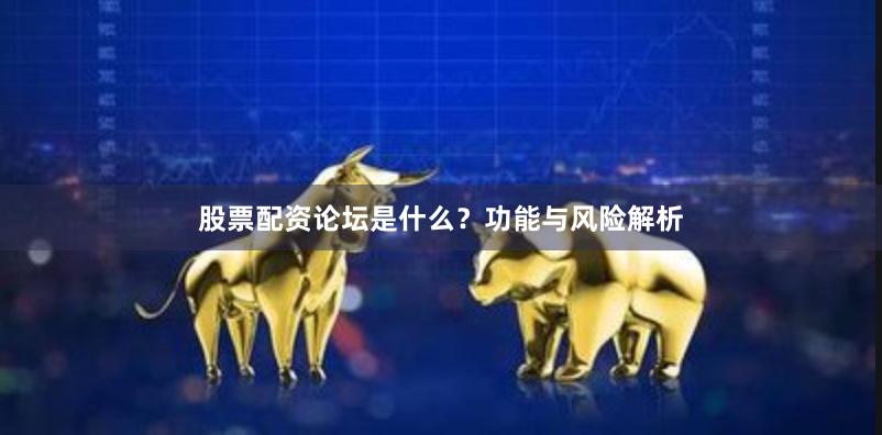 股票配资论坛是什么？功能与风险解析