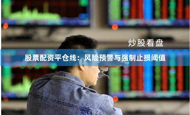 股票配资平仓线：风险预警与强制止损阈值