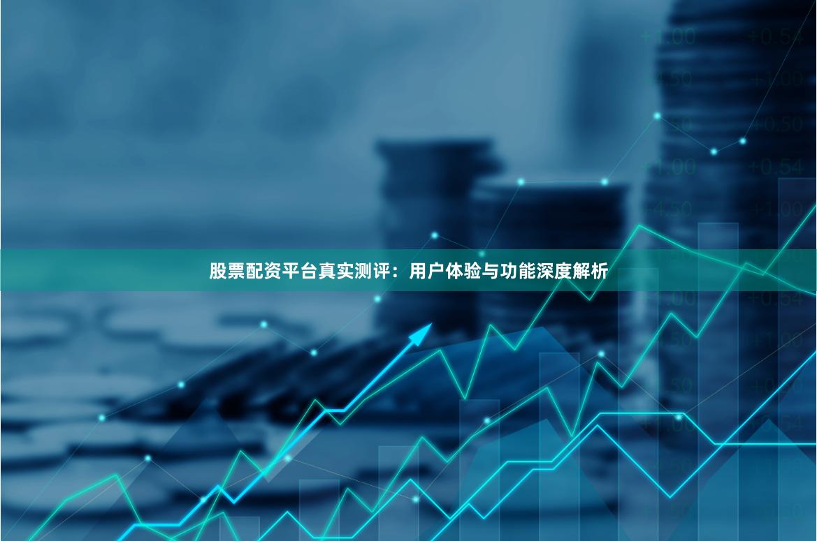 股票配资平台真实测评：用户体验与功能深度解析