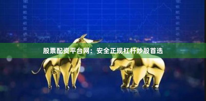 股票配资平台网：安全正规杠杆炒股首选