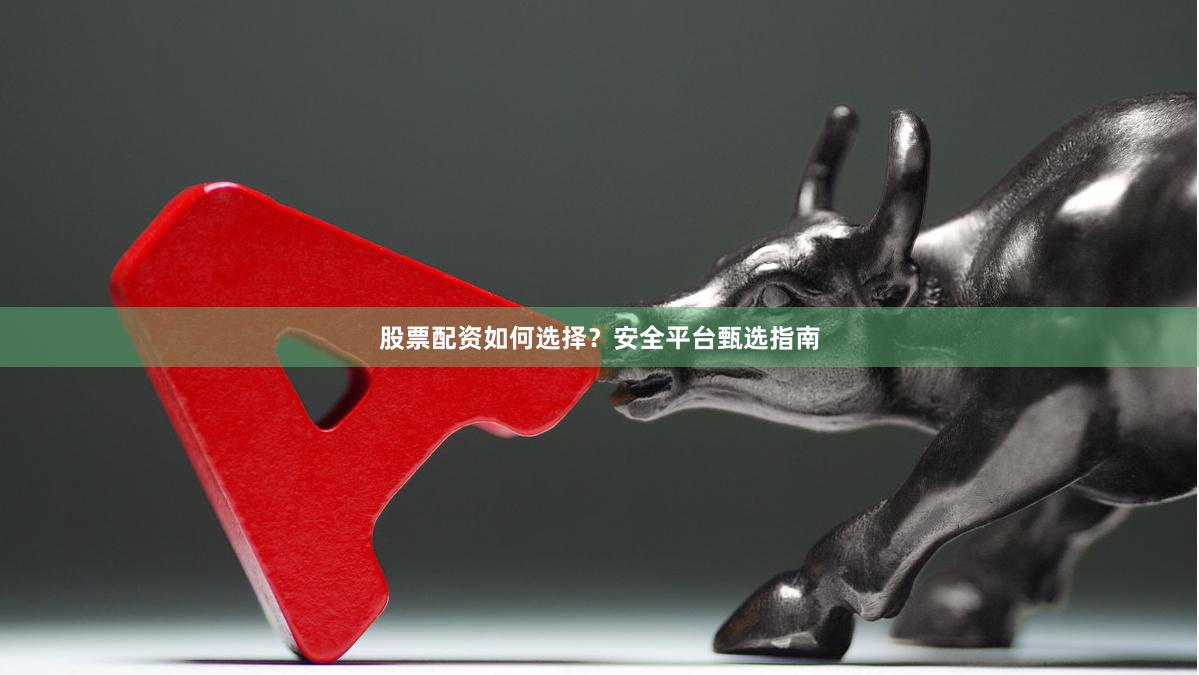 股票配资如何选择？安全平台甄选指南