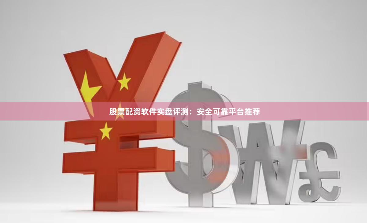股票配资软件实盘评测：安全可靠平台推荐