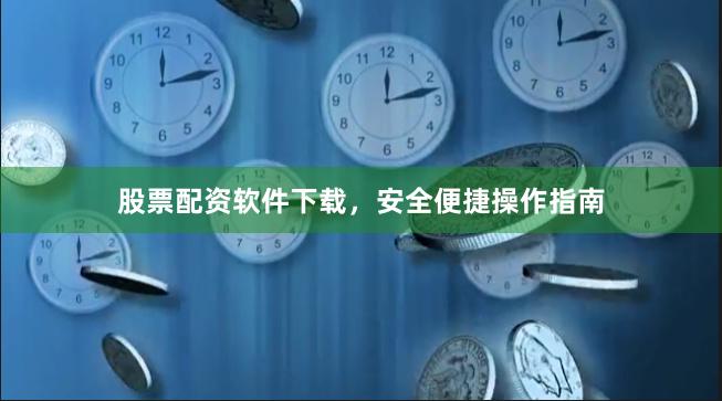 股票配资软件下载，安全便捷操作指南