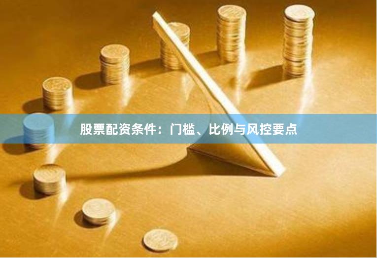 股票配资条件：门槛、比例与风控要点