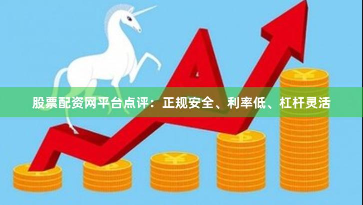 股票配资网平台点评：正规安全、利率低、杠杆灵活