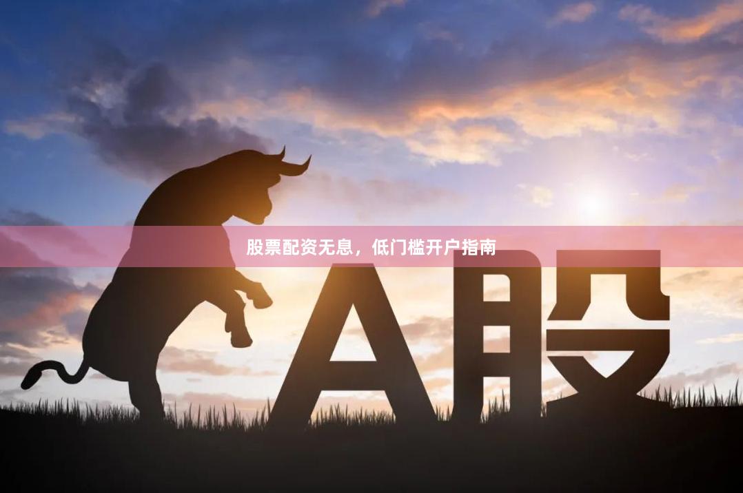 股票配资无息，低门槛开户指南