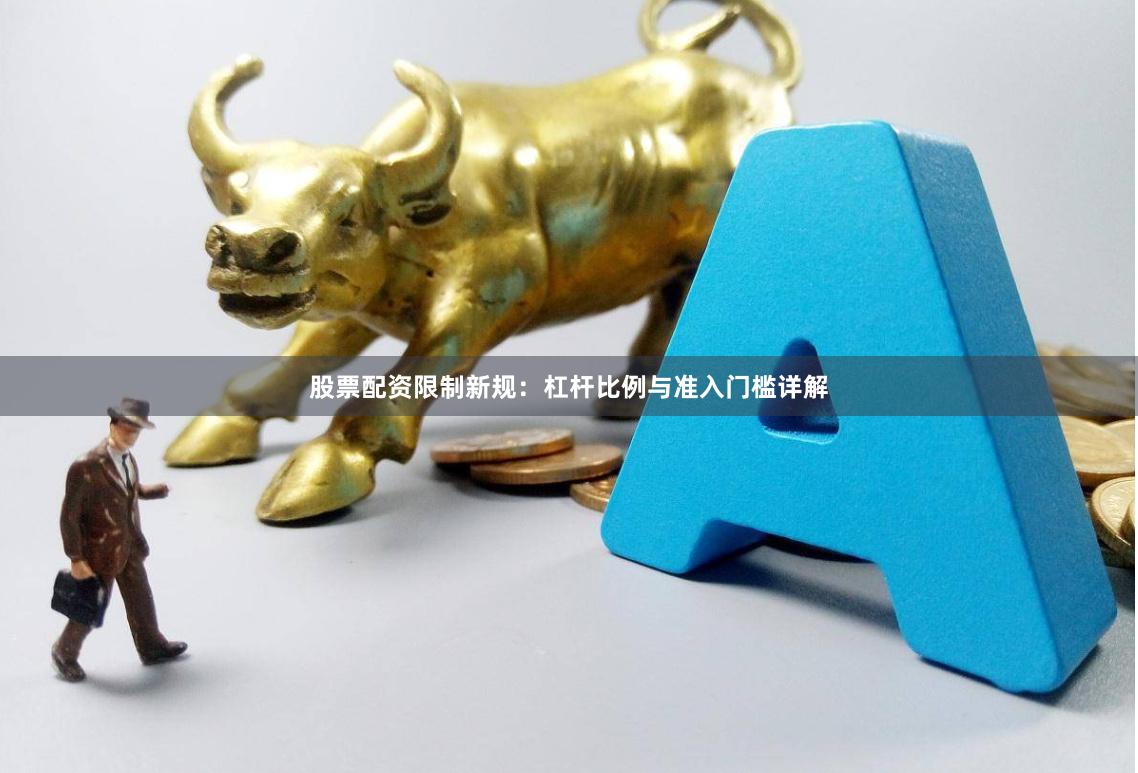 股票配资限制新规：杠杆比例与准入门槛详解