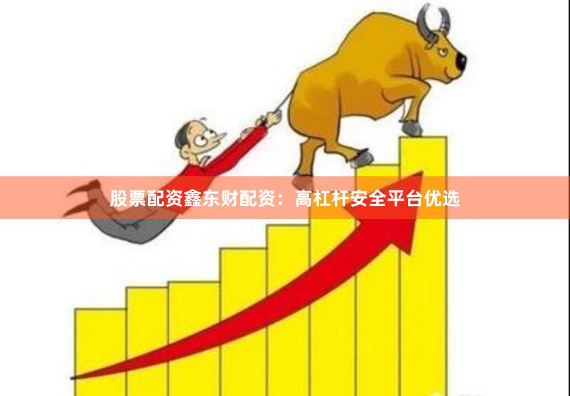 股票配资鑫东财配资：高杠杆安全平台优选