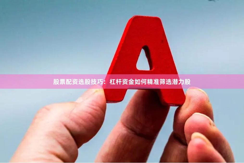 股票配资选股技巧：杠杆资金如何精准筛选潜力股