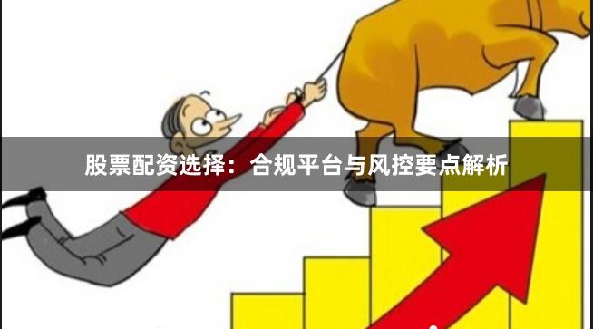 股票配资选择：合规平台与风控要点解析