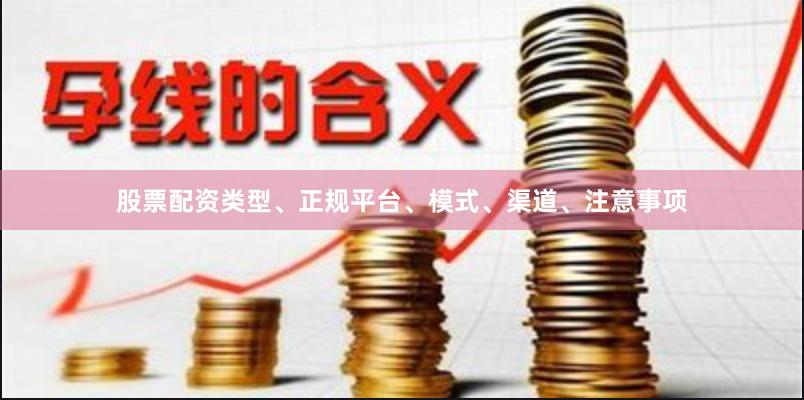 股票配资类型、正规平台、模式、渠道、注意事项