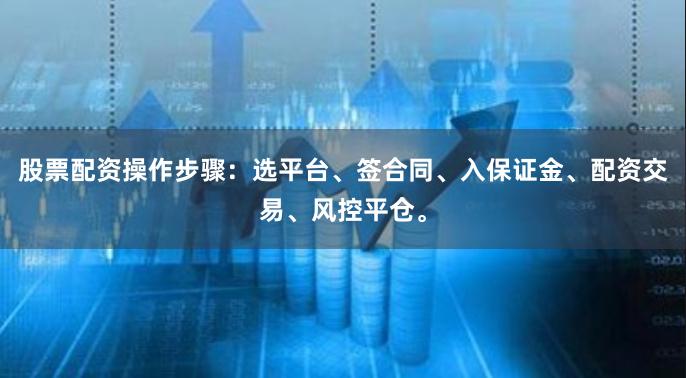 股票配资操作步骤：选平台、签合同、入保证金、配资交易、风控平仓。