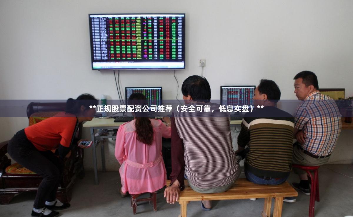 **正规股票配资公司推荐（安全可靠，低息实盘）**