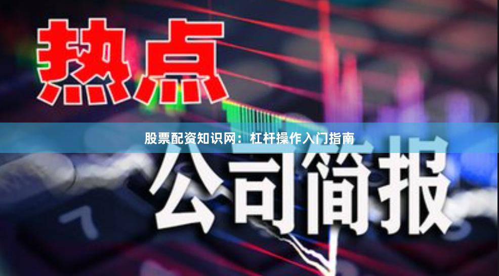 股票配资知识网：杠杆操作入门指南