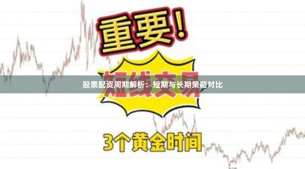 股票配资周期解析：短期与长期策略对比