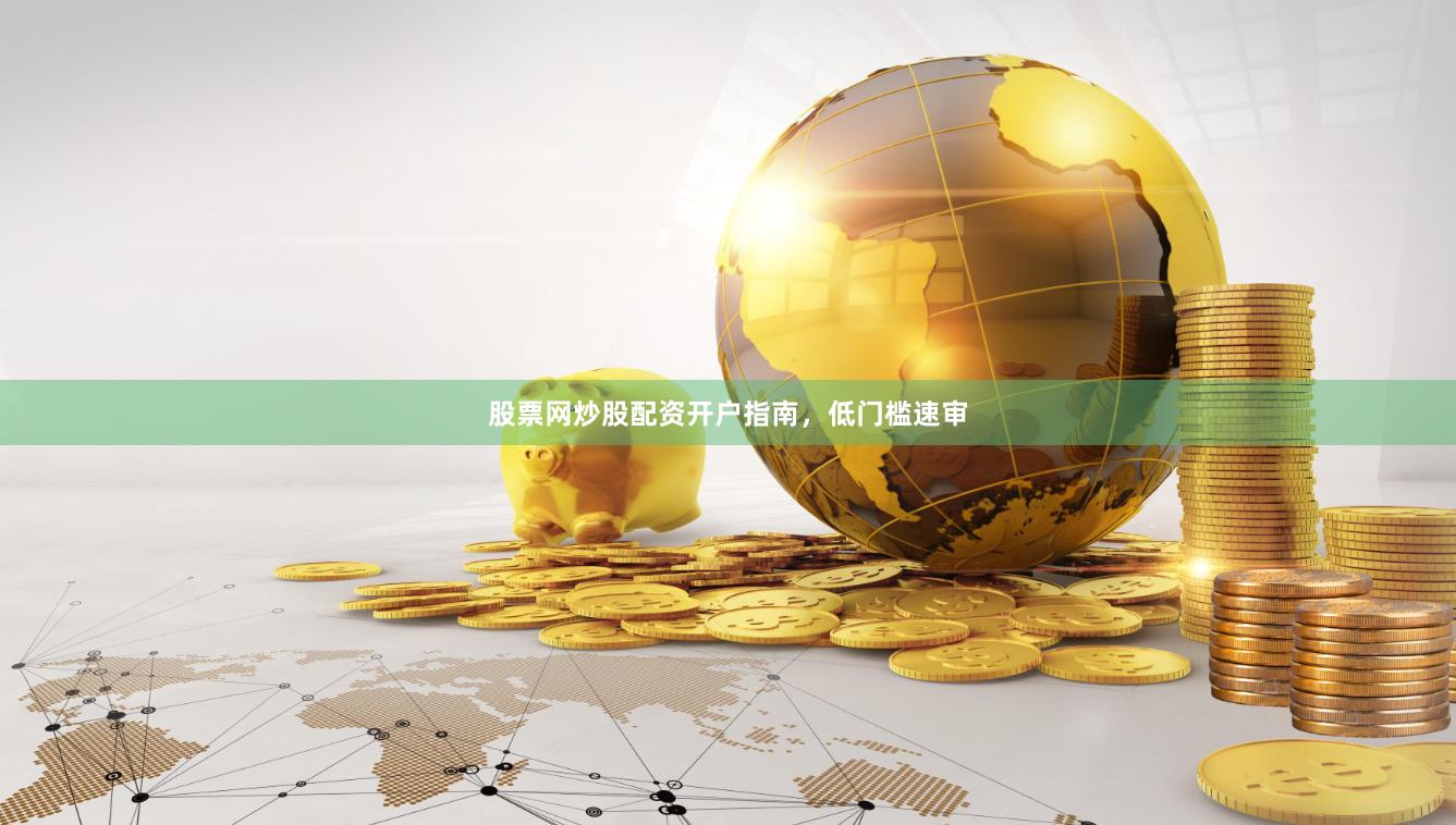 股票网炒股配资开户指南，低门槛速审