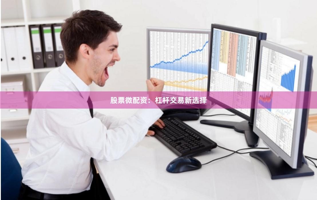 股票微配资：杠杆交易新选择