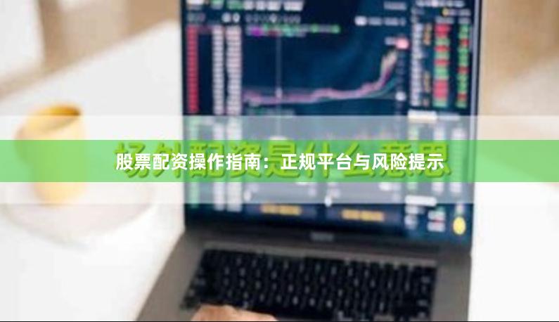 股票配资操作指南：正规平台与风险提示