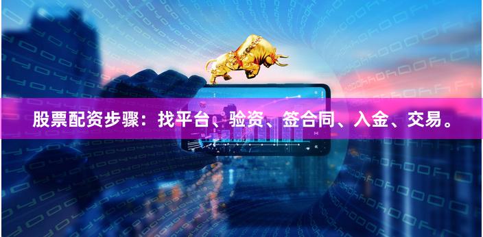 股票配资步骤：找平台、验资、签合同、入金、交易。
