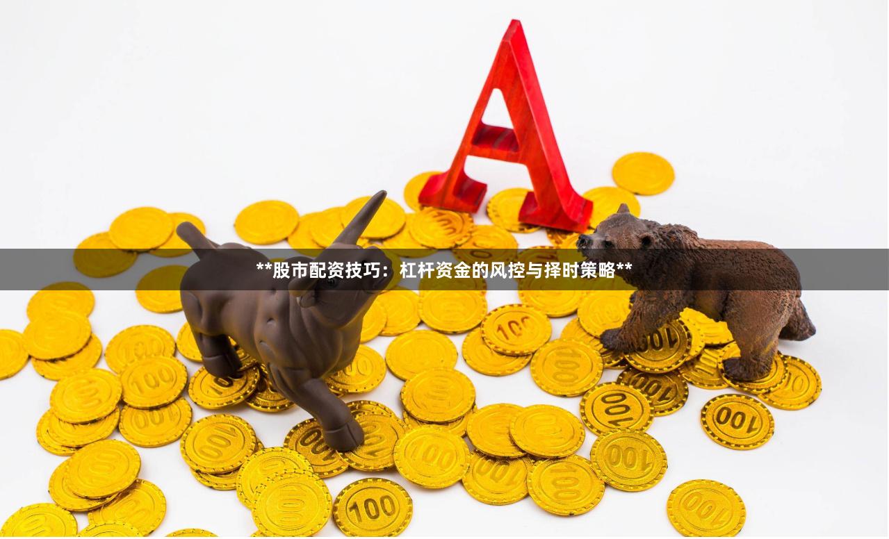 **股市配资技巧：杠杆资金的风控与择时策略**