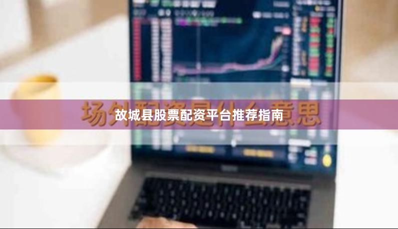 故城县股票配资平台推荐指南