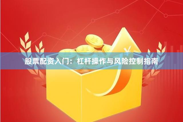 股票配资入门：杠杆操作与风险控制指南