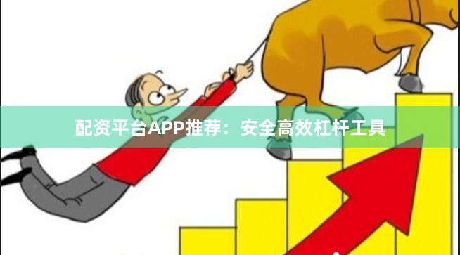 配资平台APP推荐：安全高效杠杆工具
