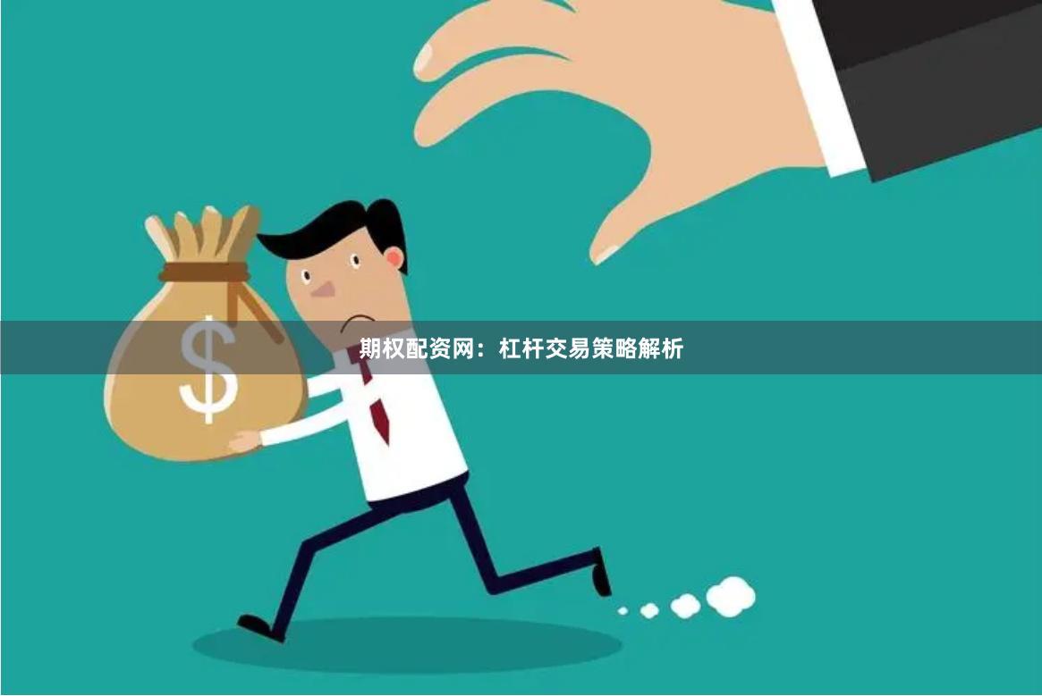 期权配资网：杠杆交易策略解析