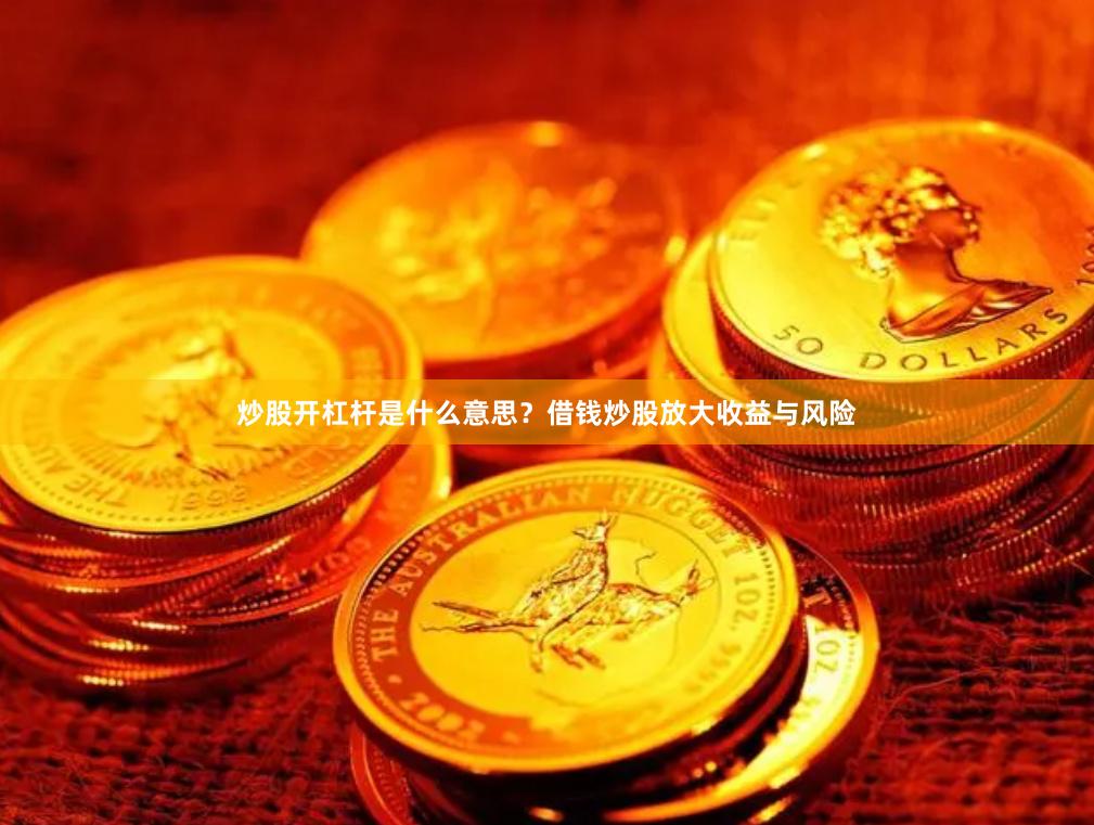 炒股开杠杆是什么意思？借钱炒股放大收益与风险