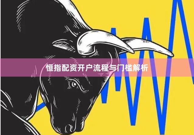 恒指配资开户流程与门槛解析