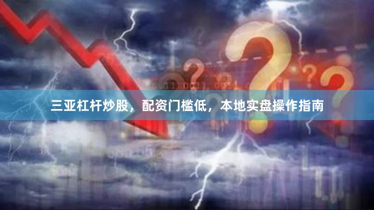 三亚杠杆炒股，配资门槛低，本地实盘操作指南