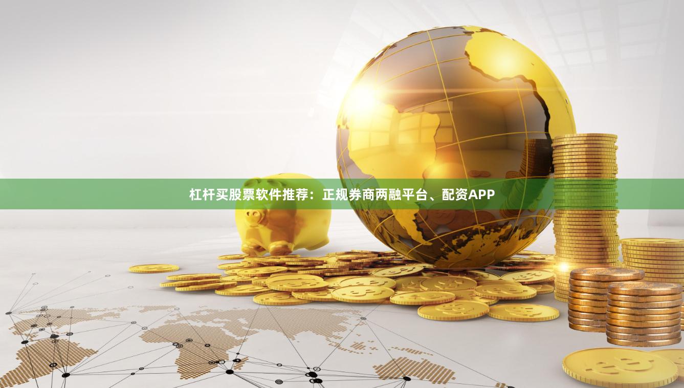 杠杆买股票软件推荐：正规券商两融平台、配资APP