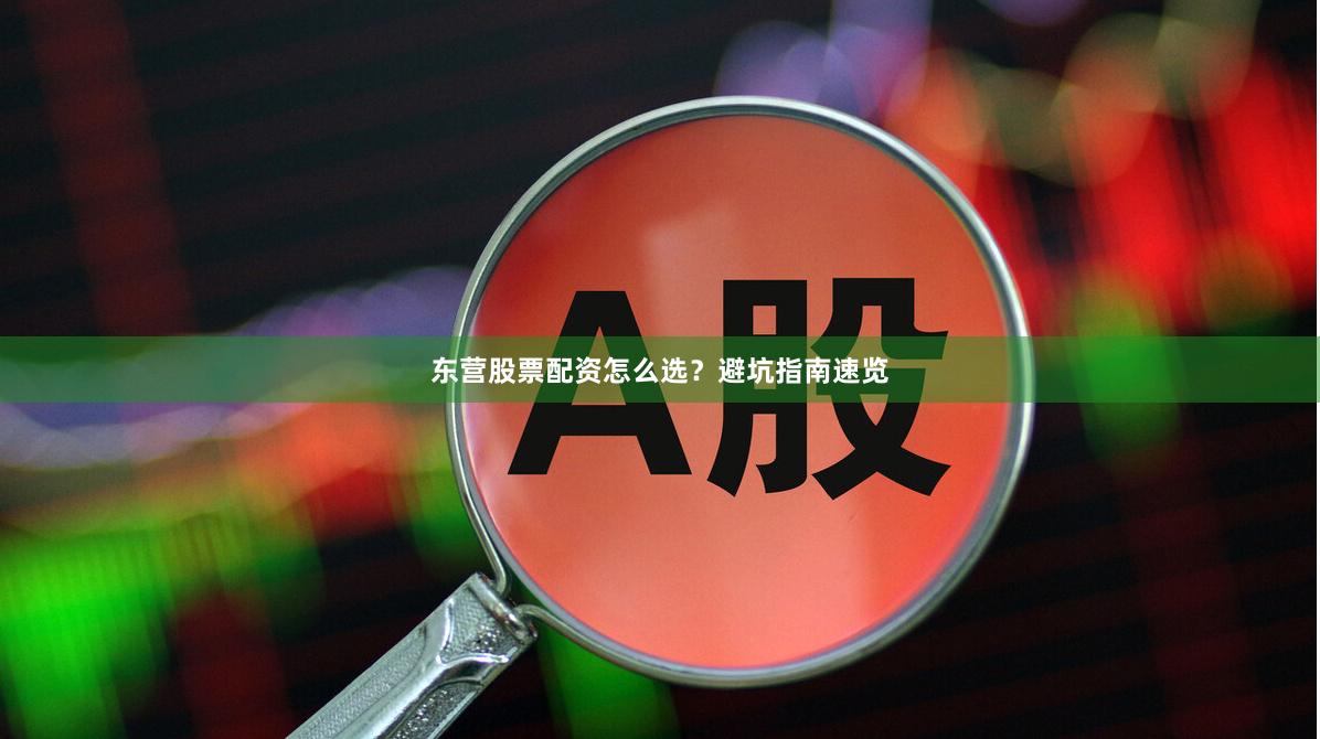 东营股票配资怎么选？避坑指南速览