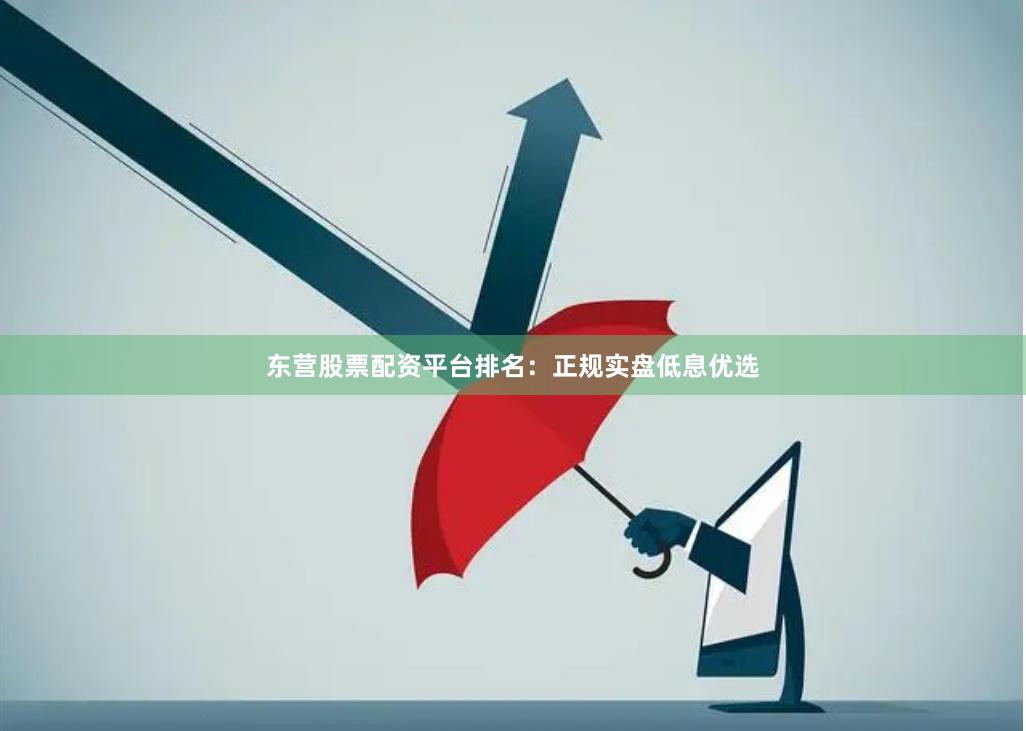 东营股票配资平台排名：正规实盘低息优选